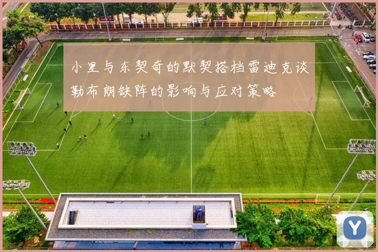小里与东契奇的默契搭档雷迪克谈勒布朗缺阵的影响与应对策略