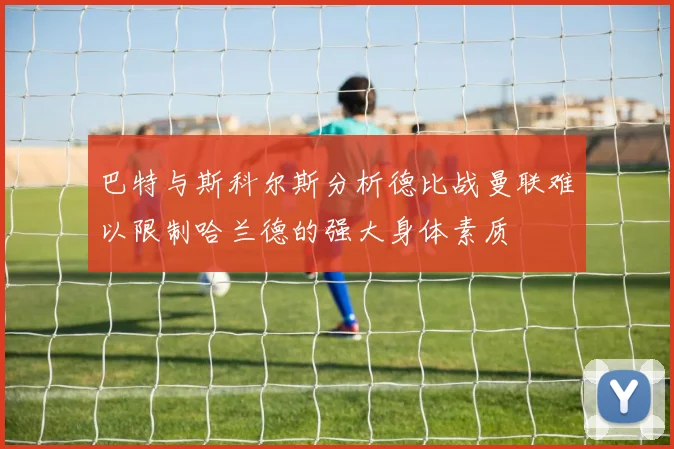 巴特与斯科尔斯分析德比战曼联难以限制哈兰德的强大身体素质