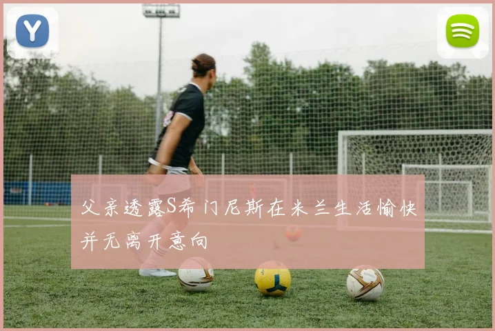 父亲透露S希门尼斯在米兰生活愉快并无离开意向