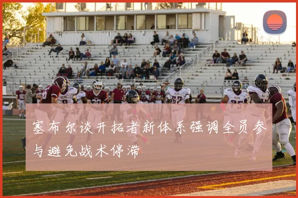 塞布尔谈开拓者新体系强调全员参与避免战术停滞