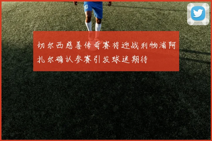 切尔西慈善传奇赛将迎战利物浦阿扎尔确认参赛引发球迷期待