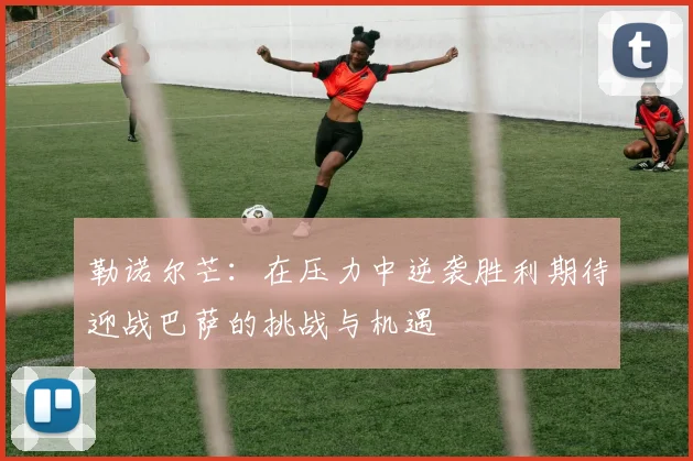 勒诺尔芒：在压力中逆袭胜利期待迎战巴萨的挑战与机遇