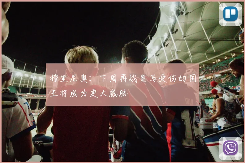 穆里尼奥：下周再战皇马受伤的国王将成为更大威胁