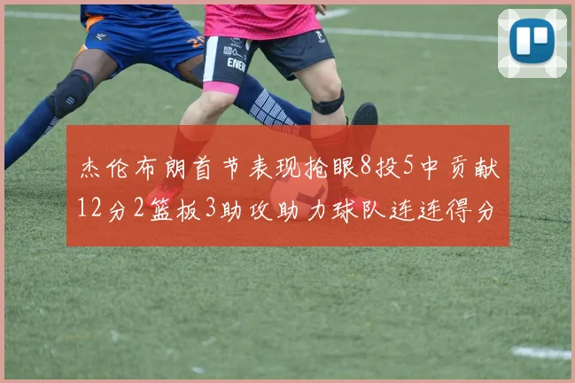 杰伦布朗首节表现抢眼8投5中贡献12分2篮板3助攻助力球队连连得分