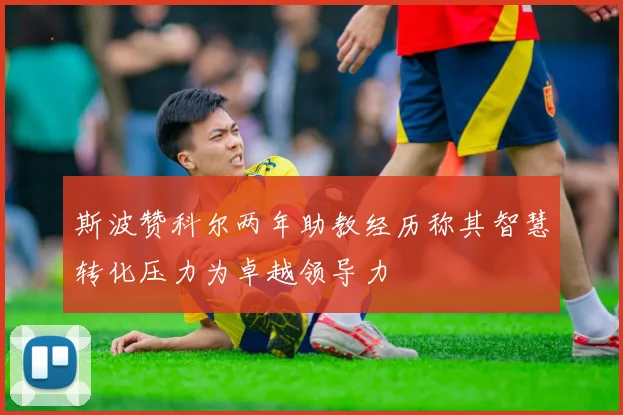 斯波赞科尔两年助教经历称其智慧转化压力为卓越领导力