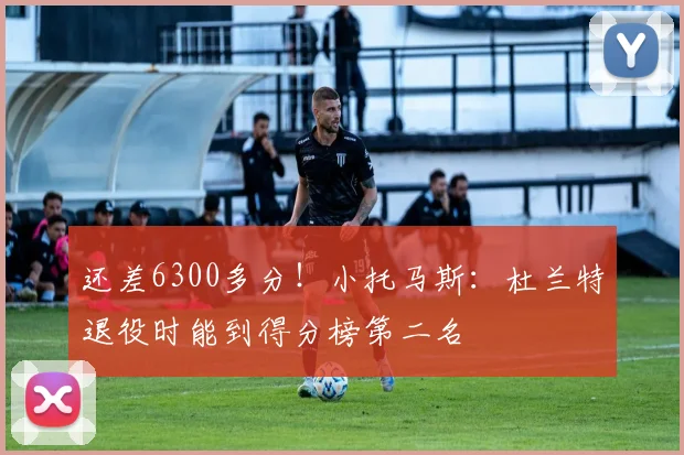 还差6300多分！小托马斯：杜兰特退役时能到得分榜第二名