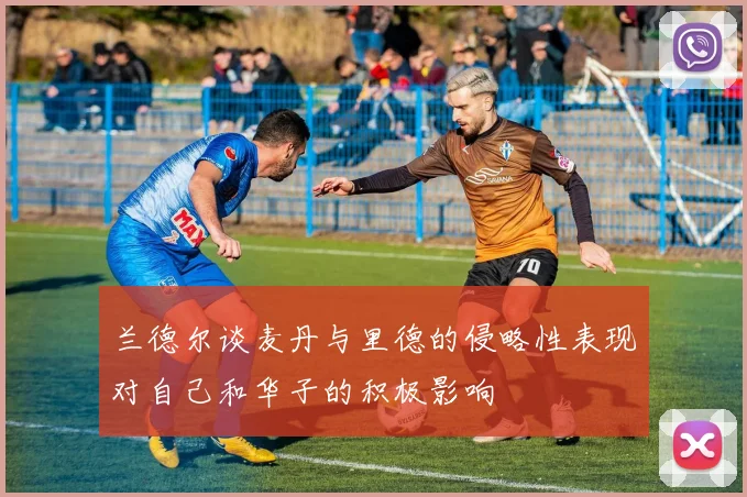 兰德尔谈麦丹与里德的侵略性表现对自己和华子的积极影响