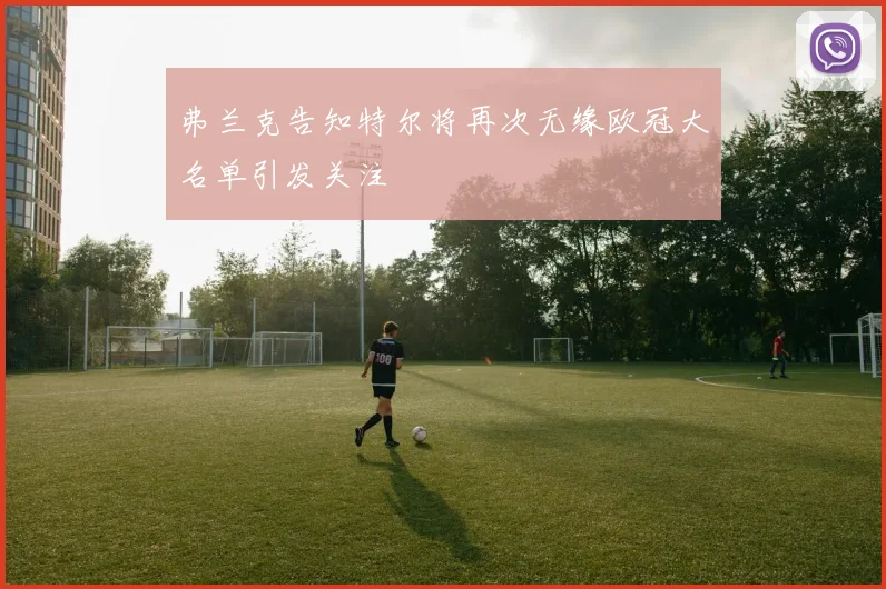 弗兰克告知特尔将再次无缘欧冠大名单引发关注