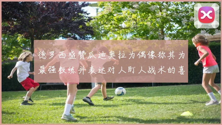 德罗西盛赞瓜迪奥拉为偶像称其为最强教练并表达对人盯人战术的喜爱