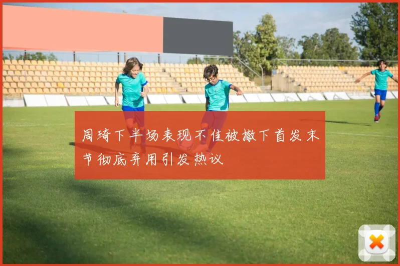 周琦下半场表现不佳被撤下首发末节彻底弃用引发热议