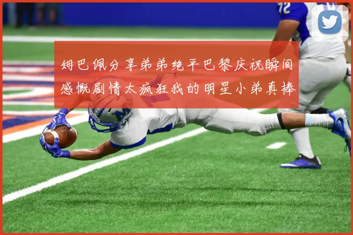 姆巴佩分享弟弟绝平巴黎庆祝瞬间感慨剧情太疯狂我的明星小弟真棒