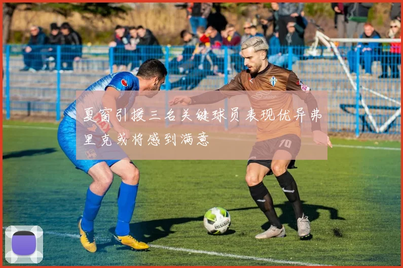 夏窗引援三名关键球员表现优异弗里克或将感到满意