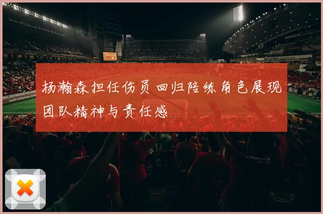 杨瀚森担任伤员回归陪练角色展现团队精神与责任感