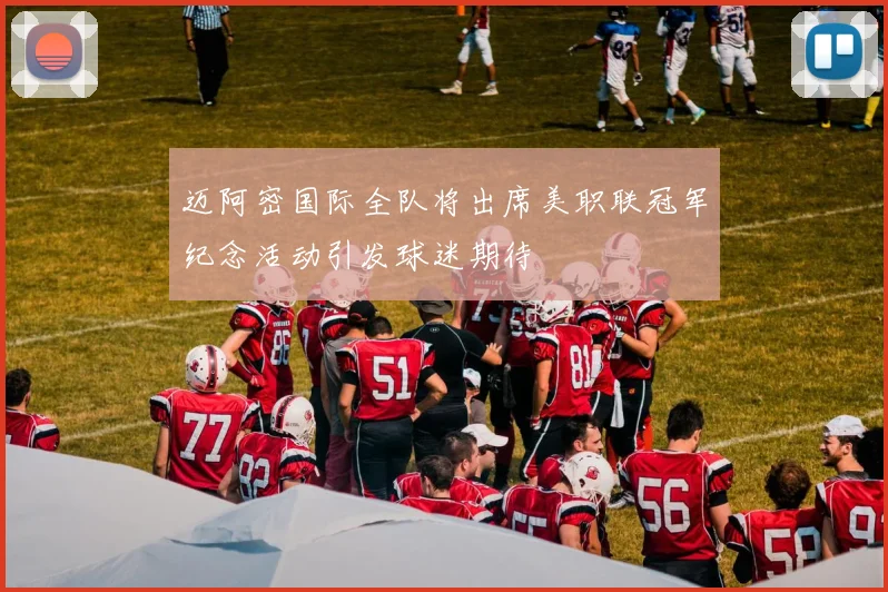 迈阿密国际全队将出席美职联冠军纪念活动引发球迷期待