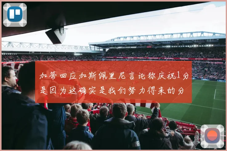 加蒂回应加斯佩里尼言论称庆祝1分是因为这确实是我们努力得来的分数