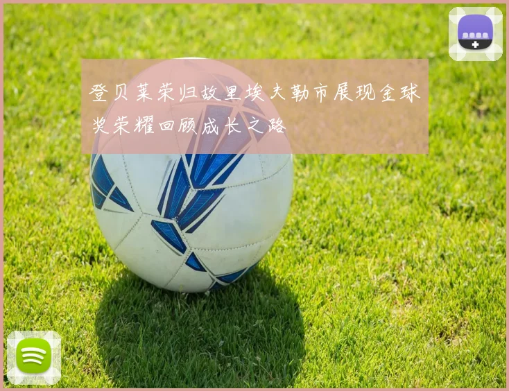 登贝莱荣归故里埃夫勒市展现金球奖荣耀回顾成长之路