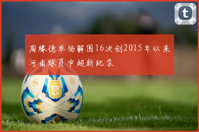 周缘德单场解围16次创2015年以来河南球员中超新纪录