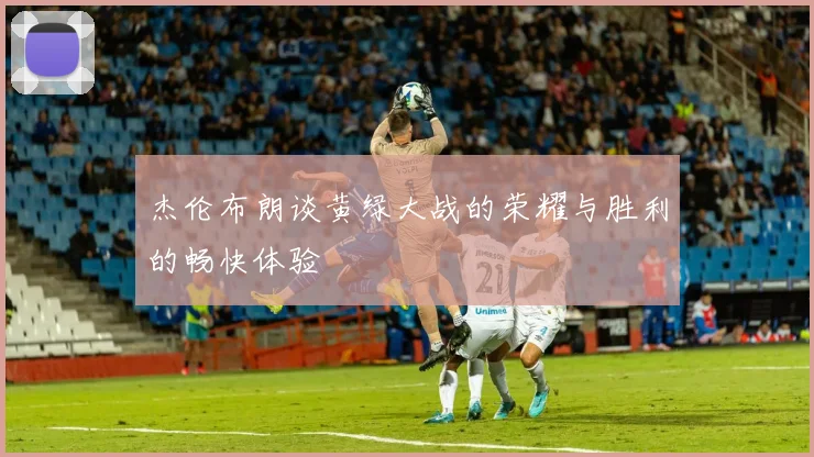 杰伦布朗谈黄绿大战的荣耀与胜利的畅快体验