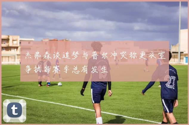 杰弗森谈追梦与普尔冲突称更衣室争执每赛季总有发生