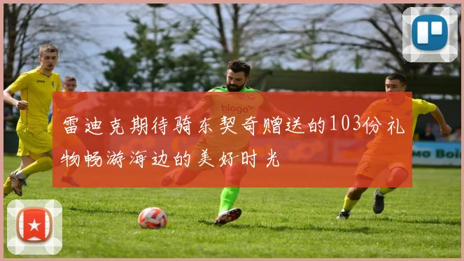 雷迪克期待骑东契奇赠送的103份礼物畅游海边的美好时光