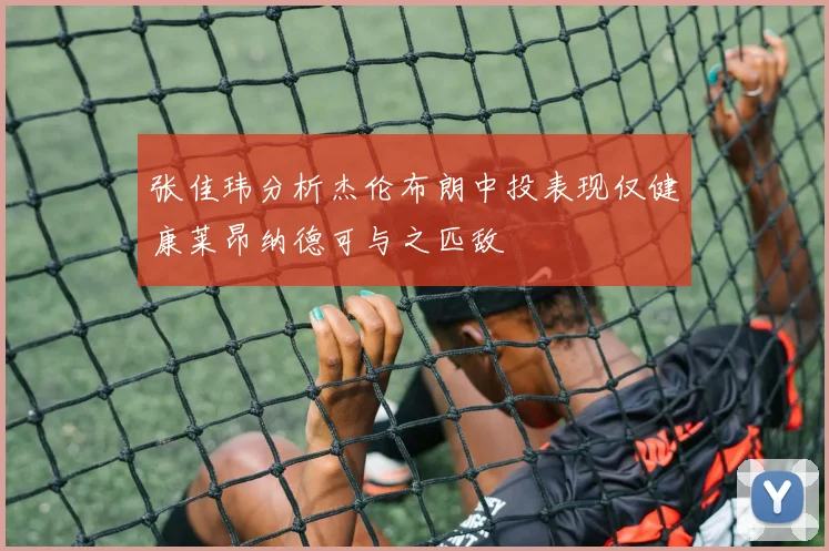 张佳玮分析杰伦布朗中投表现仅健康莱昂纳德可与之匹敌