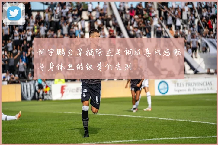 何宇鹏分享摘除左足钢板喜讯感慨与身体里的铁哥们告别