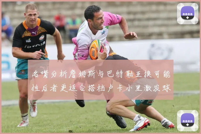 名嘴分析詹姆斯与巴特勒互换可能性后者更适合搭档卢卡小里激发球队激情