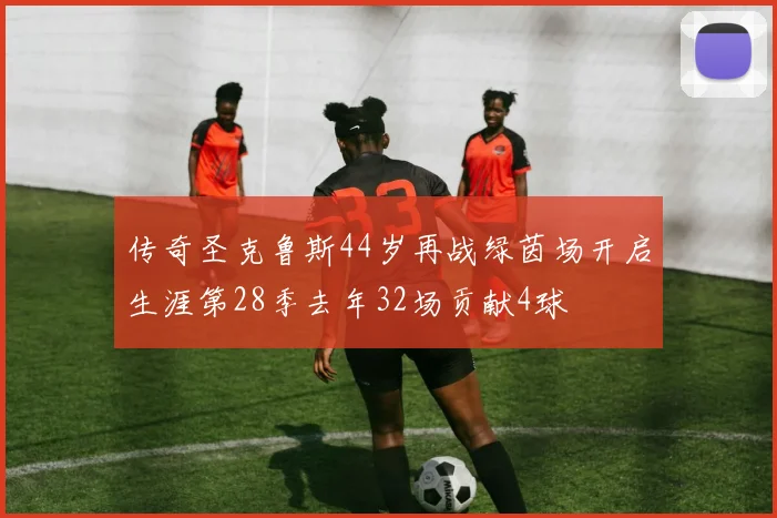 传奇圣克鲁斯44岁再战绿茵场开启生涯第28季去年32场贡献4球