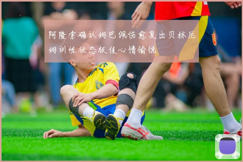 阿隆索确认姆巴佩伤愈复出贝林厄姆训练状态极佳心情愉悦