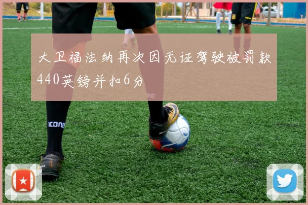 大卫福法纳再次因无证驾驶被罚款440英镑并扣6分