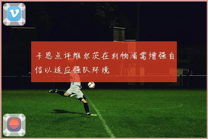 卡恩点评维尔茨在利物浦需增强自信以适应强队环境