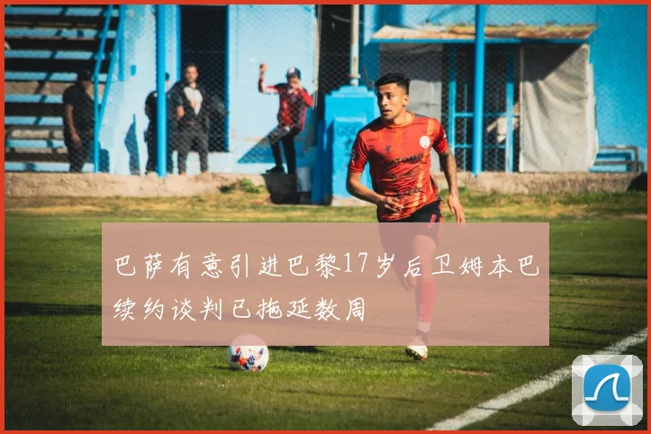 巴萨有意引进巴黎17岁后卫姆本巴续约谈判已拖延数周