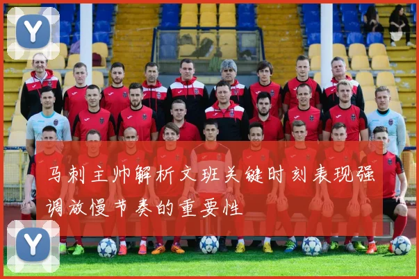 马刺主帅解析文班关键时刻表现强调放慢节奏的重要性