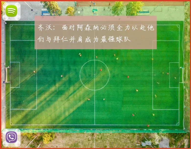 齐沃：面对阿森纳必须全力以赴他们与拜仁并肩成为最强球队