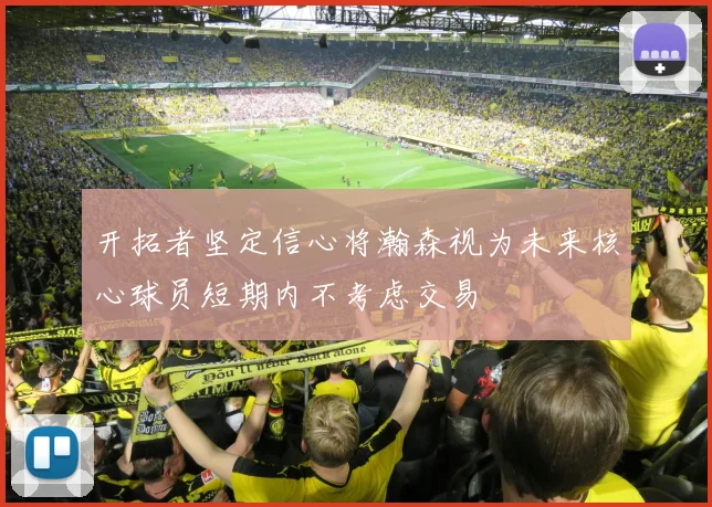 开拓者坚定信心将瀚森视为未来核心球员短期内不考虑交易