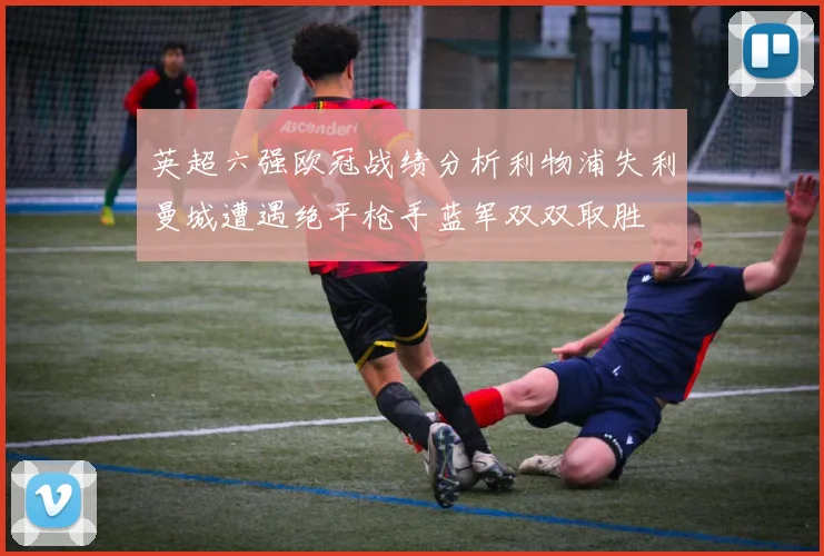 英超六强欧冠战绩分析利物浦失利曼城遭遇绝平枪手蓝军双双取胜