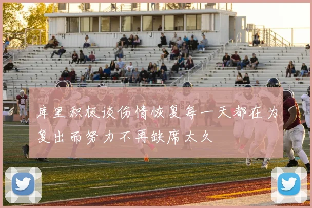 库里积极谈伤情恢复每一天都在为复出而努力不再缺席太久