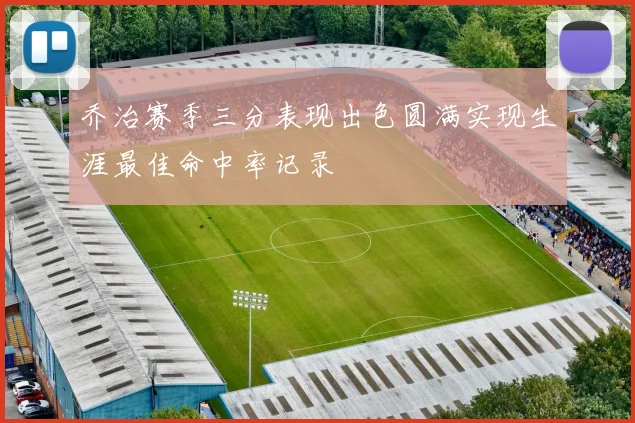 乔治赛季三分表现出色圆满实现生涯最佳命中率记录