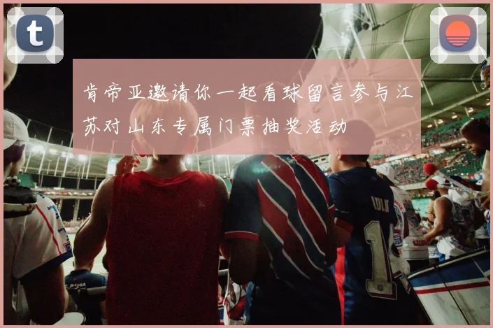 肯帝亚邀请你一起看球留言参与江苏对山东专属门票抽奖活动