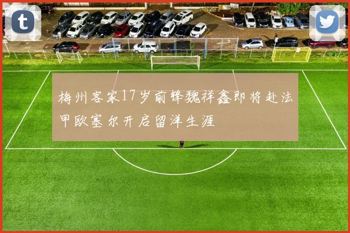 梅州客家17岁前锋魏祥鑫即将赴法甲欧塞尔开启留洋生涯