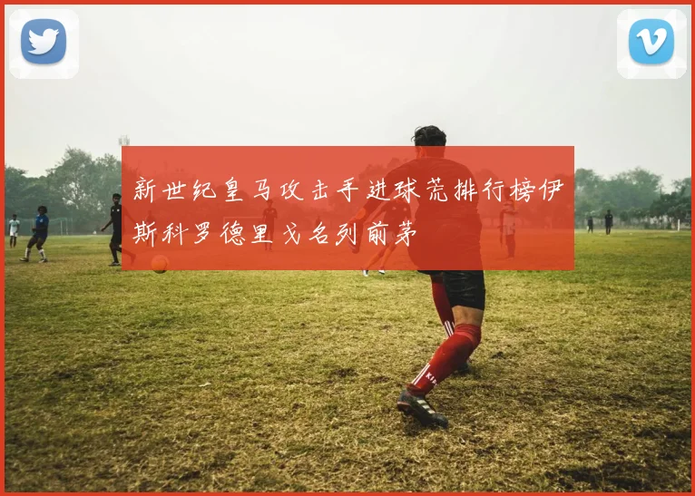 新世纪皇马攻击手进球荒排行榜伊斯科罗德里戈名列前茅