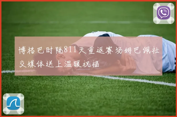 博格巴时隔811天重返赛场姆巴佩社交媒体送上温暖祝福