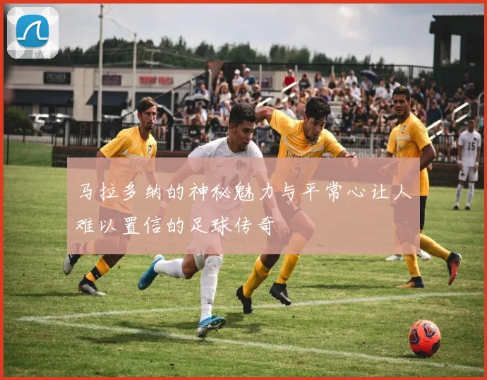 马拉多纳的神秘魅力与平常心让人难以置信的足球传奇