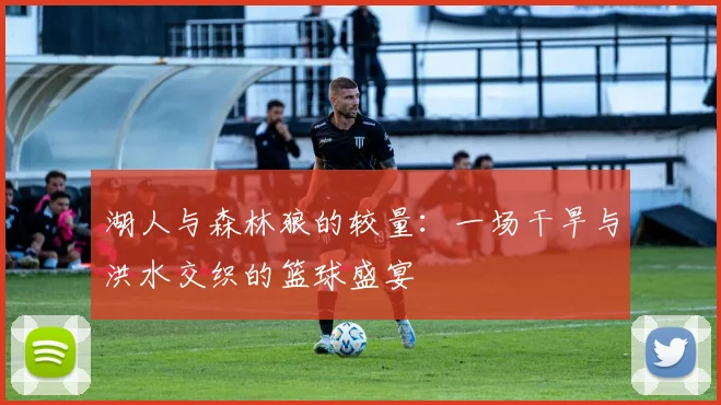 湖人与森林狼的较量：一场干旱与洪水交织的篮球盛宴