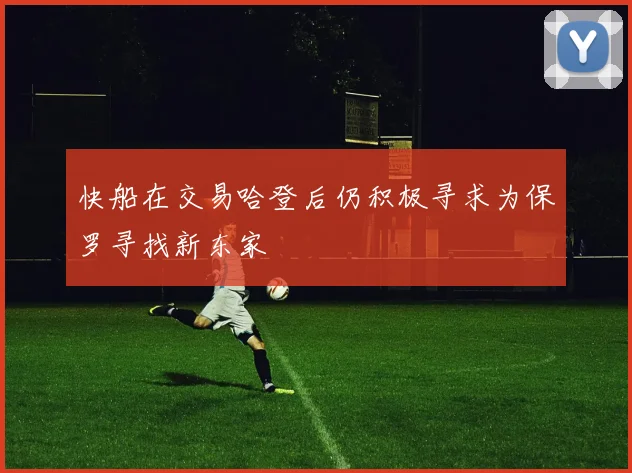 快船在交易哈登后仍积极寻求为保罗寻找新东家