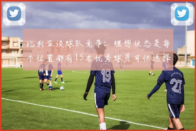比利亚谈球队竞争：理想状态是每个位置都有15名优秀球员可供选择