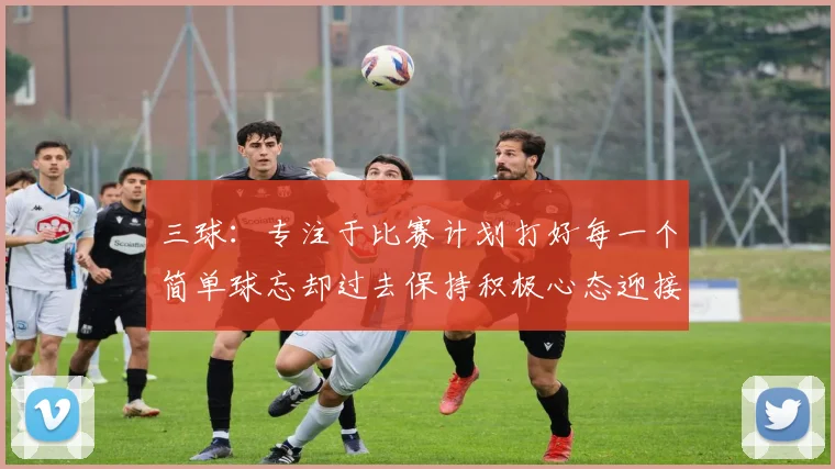 三球：专注于比赛计划打好每一个简单球忘却过去保持积极心态迎接下一回合