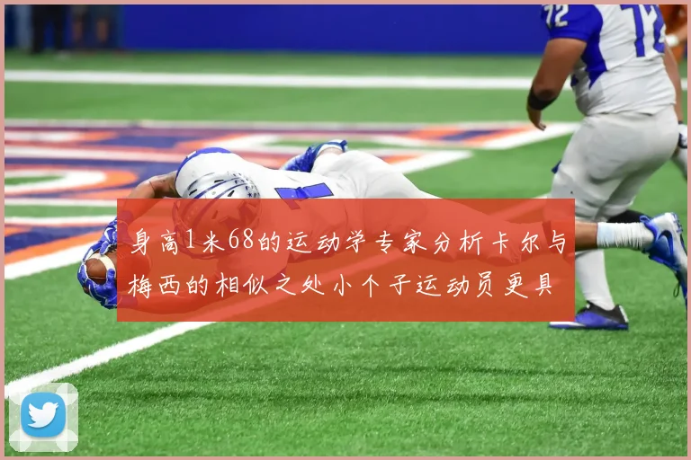 身高1米68的运动学专家分析卡尔与梅西的相似之处小个子运动员更具灵活性与敏捷性