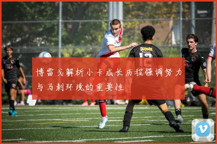 博雷戈解析小卡成长历程强调努力与马刺环境的重要性