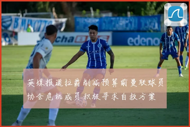 英媒报道拉爵削减预算前曼联球员协会危机成员积极寻求自救方案